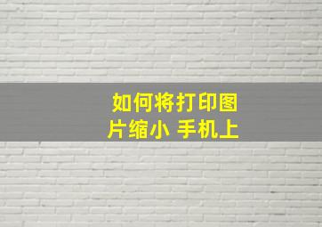 如何将打印图片缩小 手机上